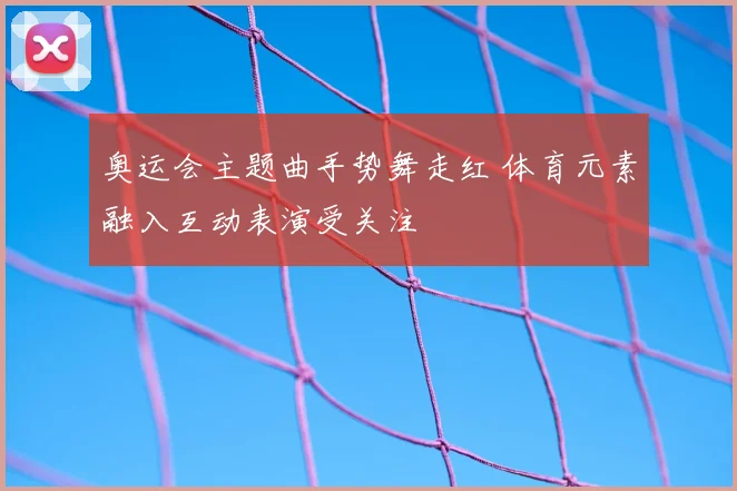 奥运会主题曲手势舞走红 体育元素融入互动表演受关注
