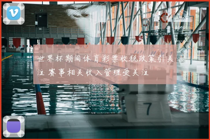 世界杯期间体育彩票收税政策引关注 赛事相关收入管理受关注