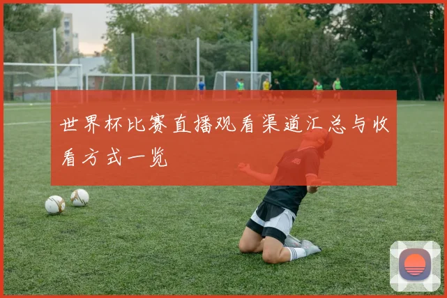 世界杯比赛直播观看渠道汇总与收看方式一览
