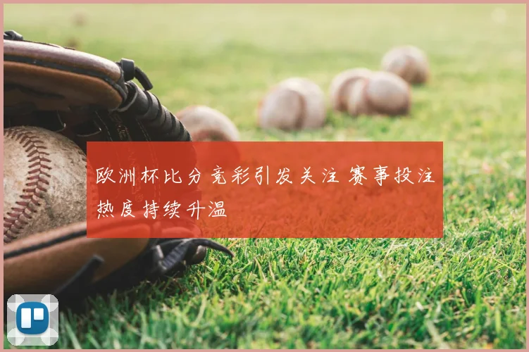 欧洲杯比分竞彩引发关注 赛事投注热度持续升温
