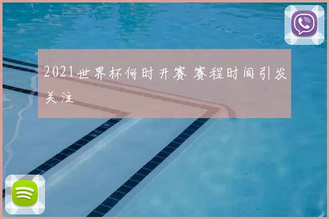 2021世界杯何时开赛 赛程时间引发关注