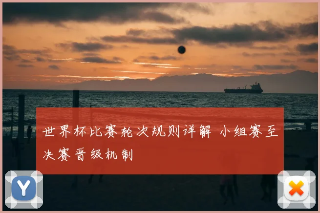 世界杯比赛轮次规则详解 小组赛至决赛晋级机制