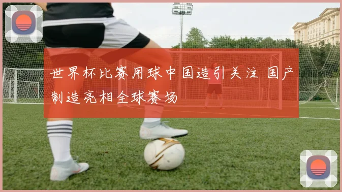 世界杯比赛用球中国造引关注 国产制造亮相全球赛场