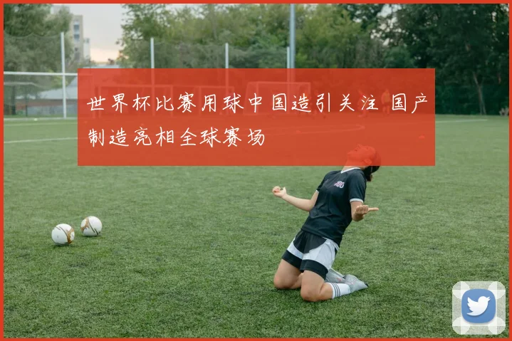 世界杯比赛用球中国造引关注 国产制造亮相全球赛场