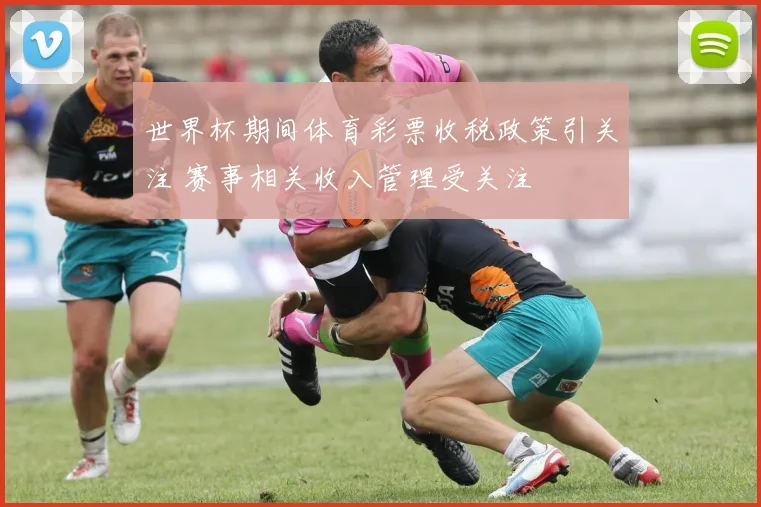 世界杯期间体育彩票收税政策引关注 赛事相关收入管理受关注