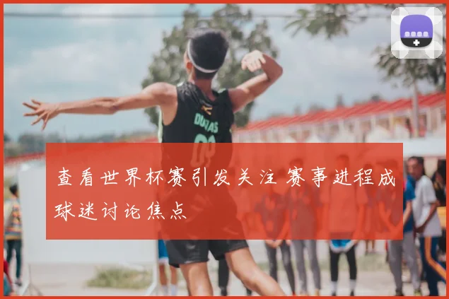 查看世界杯赛引发关注 赛事进程成球迷讨论焦点
