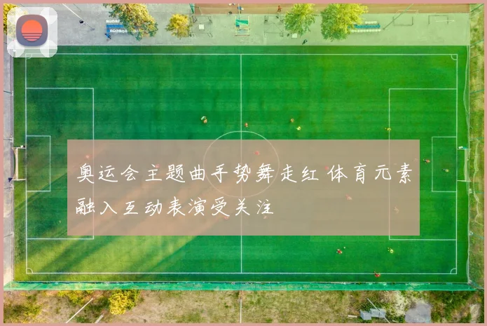 奥运会主题曲手势舞走红 体育元素融入互动表演受关注