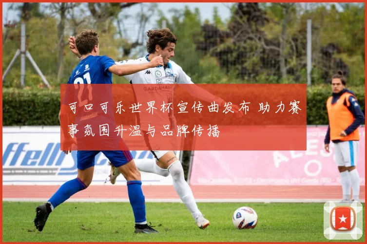 可口可乐世界杯宣传曲发布 助力赛事氛围升温与品牌传播
