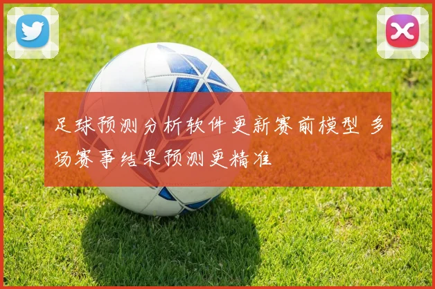 足球预测分析软件更新赛前模型 多场赛事结果预测更精准