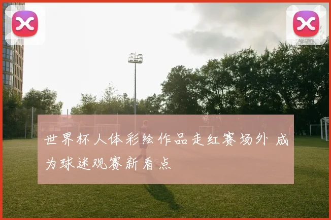 世界杯人体彩绘作品走红赛场外 成为球迷观赛新看点