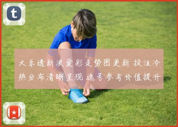 大乐透新浪爱彩走势图更新 投注冷热分布清晰呈现 选号参考价值提升