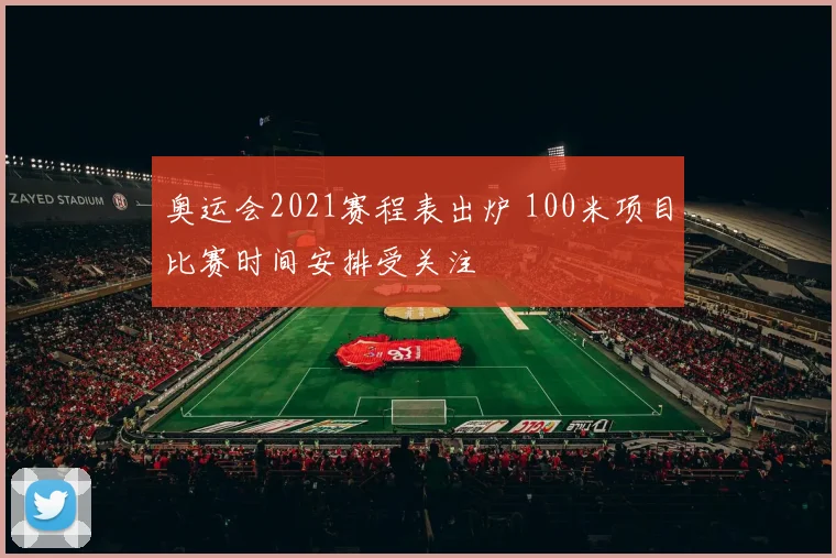 奥运会2021赛程表出炉 100米项目比赛时间安排受关注