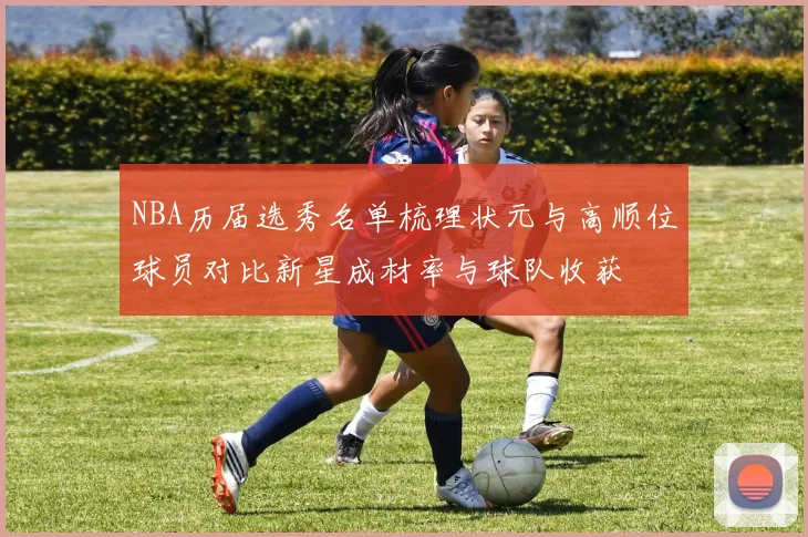 NBA历届选秀名单梳理状元与高顺位球员对比新星成材率与球队收获