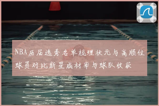NBA历届选秀名单梳理状元与高顺位球员对比新星成材率与球队收获
