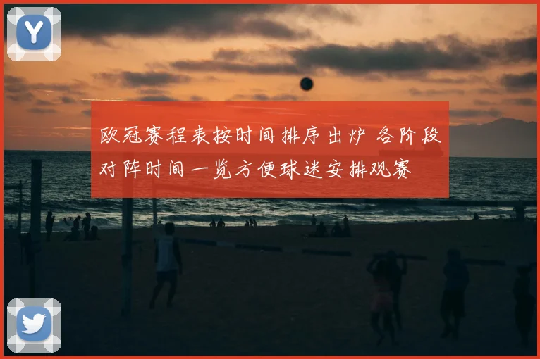 欧冠赛程表按时间排序出炉 各阶段对阵时间一览方便球迷安排观赛