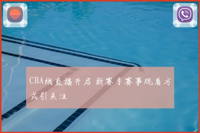 CBA线直播开启 新赛季赛事观看方式引关注