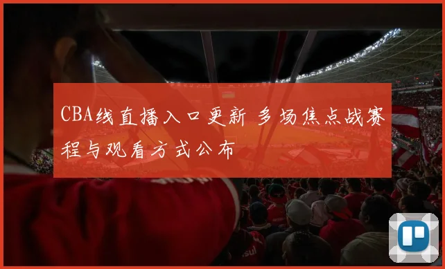 CBA线直播入口更新 多场焦点战赛程与观看方式公布
