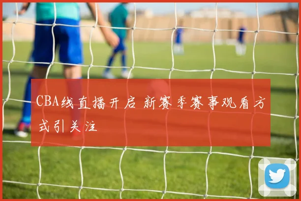CBA线直播开启 新赛季赛事观看方式引关注