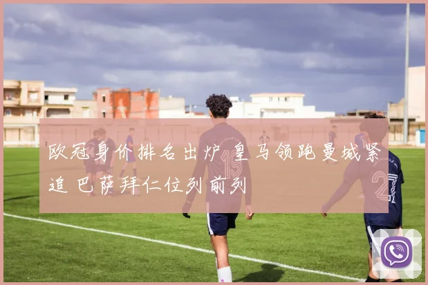 欧冠身价排名出炉 皇马领跑曼城紧追 巴萨拜仁位列前列