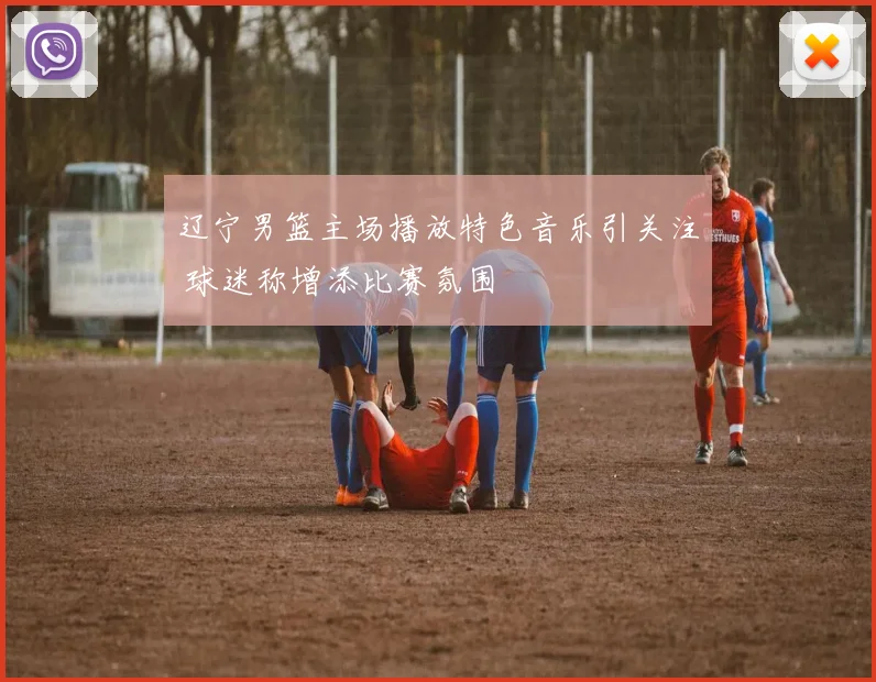 辽宁男篮主场播放特色音乐引关注 球迷称增添比赛氛围