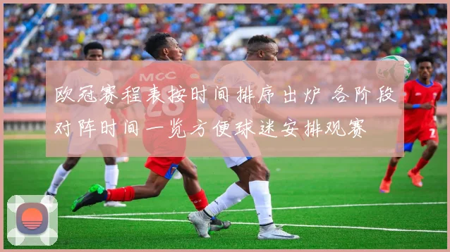 欧冠赛程表按时间排序出炉 各阶段对阵时间一览方便球迷安排观赛