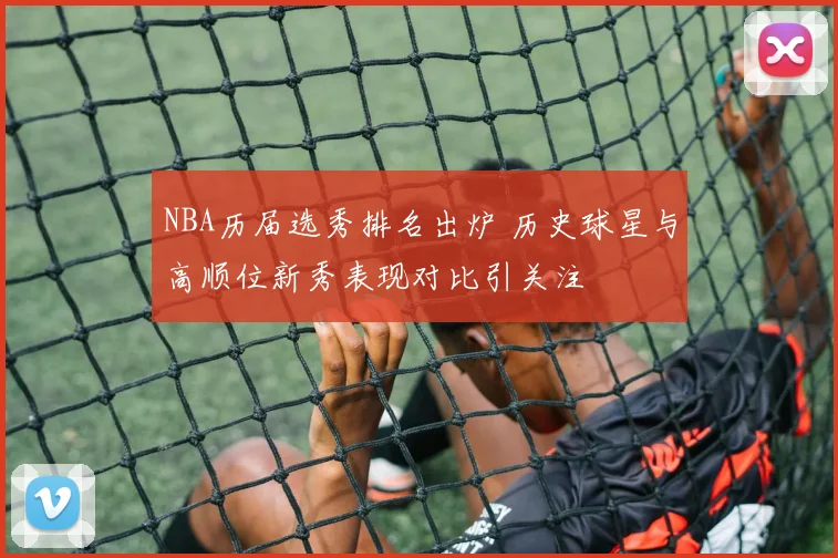 NBA历届选秀排名出炉 历史球星与高顺位新秀表现对比引关注
