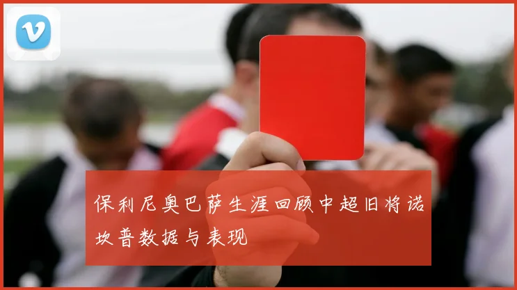 保利尼奥巴萨生涯回顾中超旧将诺坎普数据与表现