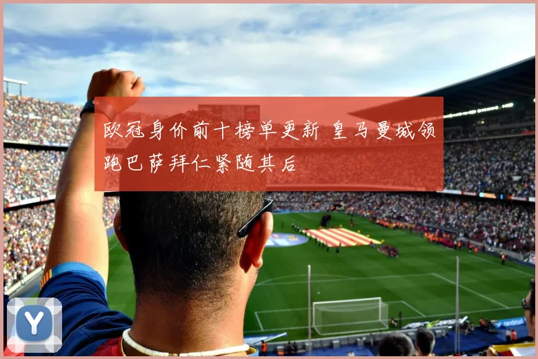 欧冠身价前十榜单更新 皇马曼城领跑巴萨拜仁紧随其后